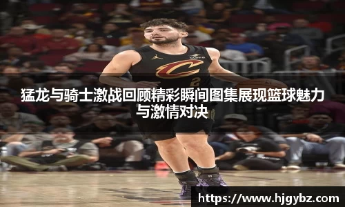 猛龙与骑士激战回顾精彩瞬间图集展现篮球魅力与激情对决