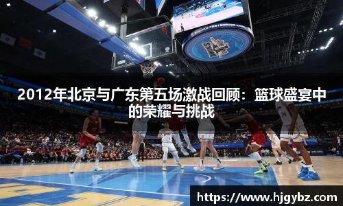 2012年北京与广东第五场激战回顾：篮球盛宴中的荣耀与挑战